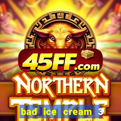 bad ice cream 3 no jogos 360